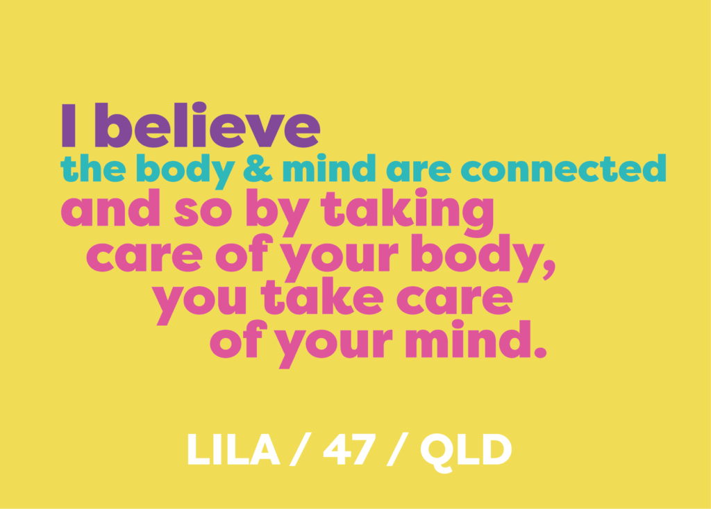I believe the body and mind are connected. And so by taking care of your body, you take care of your mind.