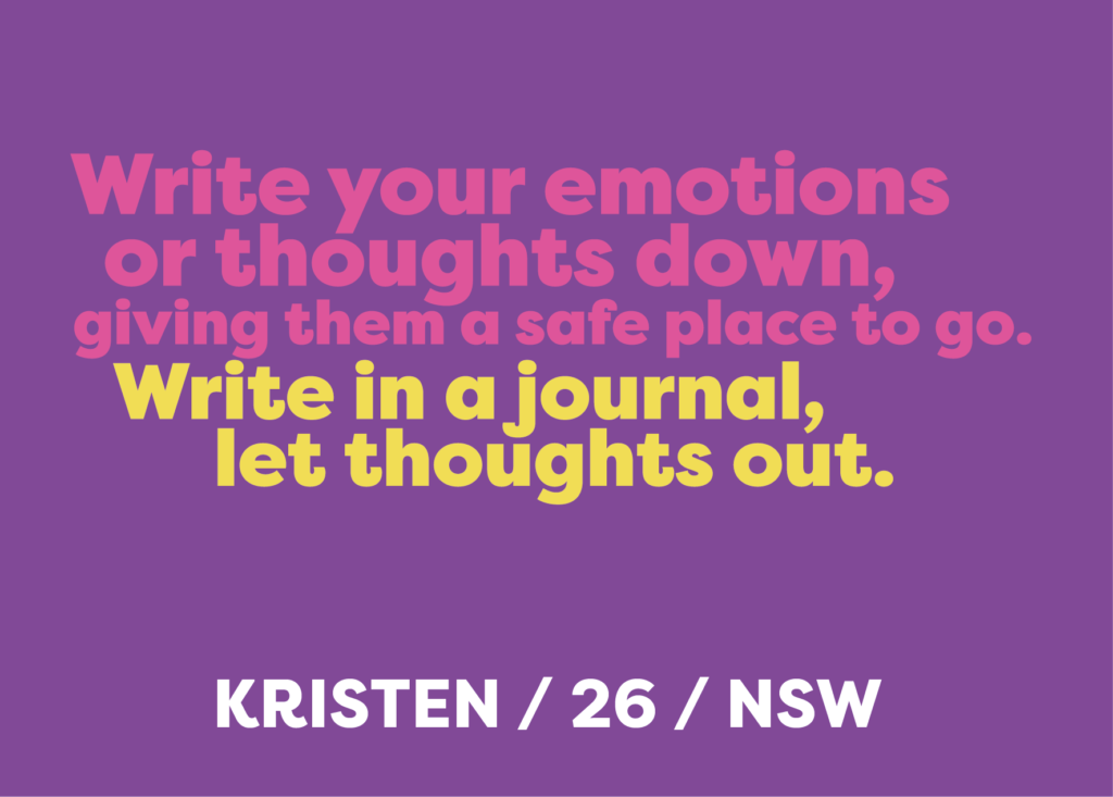 Write your emotions or thoughts down, giving them a safe place to go. Write in a journal, let thoughts out.